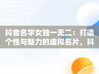 抖音名字女独一无二：打造个性与魅力的虚拟名片，抖音名女独特 