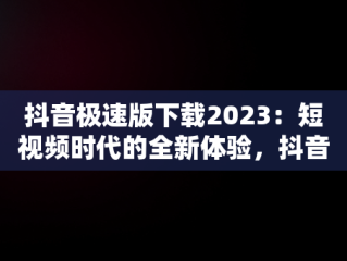 抖音极速版下载2023：短视频时代的全新体验，抖音极速版下载官方下载极 