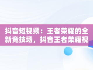 抖音短视频：王者荣耀的全新竞技场，抖音王者荣耀视频用什么软件 