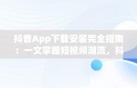 抖音App下载安装完全指南：一文掌握短视频潮流，抖音app下载安装最新版苹果手机 