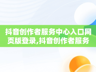 抖音创作者服务中心入口网页版登录,抖音创作者服务中心入口