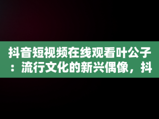 抖音短视频在线观看叶公子：流行文化的新兴偶像，抖音短视频高清在线观看 