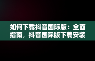 如何下载抖音国际版：全面指南，抖音国际版下载安装教程 