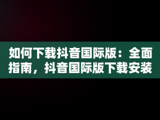 如何下载抖音国际版：全面指南，抖音国际版下载安装教程 