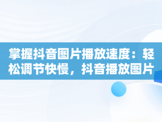 掌握抖音图片播放速度：轻松调节快慢，抖音播放图片怎么加快 