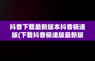 抖音下载最新版本抖音极速版(下载抖音极速版最新版本下载)