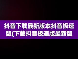 抖音下载最新版本抖音极速版(下载抖音极速版最新版本下载)