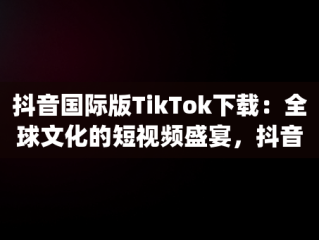 抖音国际版TikTok下载：全球文化的短视频盛宴，抖音国际版app下载,官方网站 