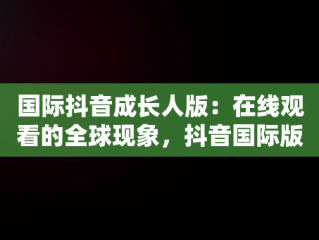 国际抖音成长人版：在线观看的全球现象，抖音国际版有成人内容 