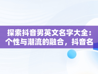 探索抖音男英文名字大全：个性与潮流的融合，抖音名字大全男英文名缩写 