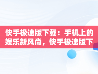 快手极速版下载：手机上的娱乐新风尚，快手极速版下载上手机的图片怎么删除 