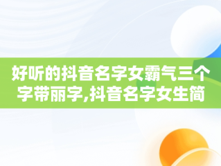 好听的抖音名字女霸气三个字带丽字,抖音名字女生简单气质带丽字