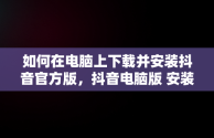 如何在电脑上下载并安装抖音官方版，抖音电脑版 安装 