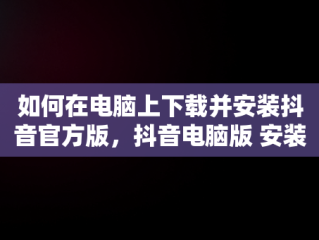 如何在电脑上下载并安装抖音官方版，抖音电脑版 安装 