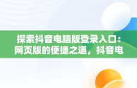 探索抖音电脑版登录入口：网页版的便捷之道，抖音电脑版登录入口网页版怎么下载 