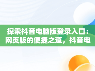 探索抖音电脑版登录入口：网页版的便捷之道，抖音电脑版登录入口网页版怎么下载 