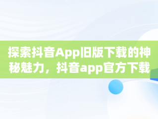 探索抖音App旧版下载的神秘魅力，抖音app官方下载旧版安装 