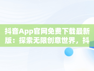 抖音App官网免费下载最新版：探索无限创意世界，抖音app官网免费下载2020 