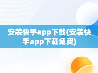 安装快手app下载(安装快手app下载免费)
