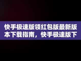 快手极速版领红包版最新版本下载指南，快手极速版下载领现金免费领红包 