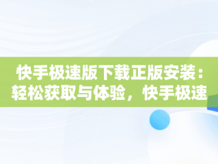 快手极速版下载正版安装：轻松获取与体验，快手极速版下载正版安装快 
