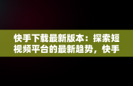 快手下载最新版本：探索短视频平台的最新趋势，快手最新极速版下载 