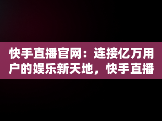 快手直播官网：连接亿万用户的娱乐新天地，快手直播官网入口网址 