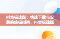 抖音极速版：快速下载与安装的终极指南，抖音极速版下载官方版安卓版 