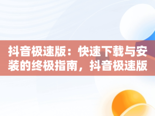 抖音极速版：快速下载与安装的终极指南，抖音极速版下载官方版安卓版 