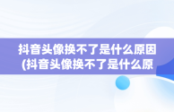 抖音头像换不了是什么原因(抖音头像换不了是什么原因显示相册没授权)