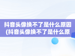抖音头像换不了是什么原因(抖音头像换不了是什么原因显示相册没授权)