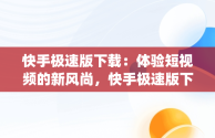 快手极速版下载：体验短视频的新风尚，快手极速版下载app赚钱 