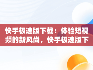 快手极速版下载：体验短视频的新风尚，快手极速版下载app赚钱 