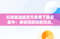 抖音极速版官方免费下载安装中：体验短视频新风尚，抖音极速版官方最新版本下载安装 