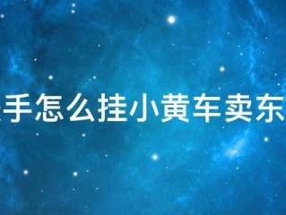 快手如何挂小黄车售卖自己的商品,快手如何挂小黄车