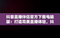 抖音直播伴侣官方下载电脑版：打造完美直播体验，抖音直播伴侣官方下载电脑版安装 