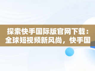 探索快手国际版官网下载：全球短视频新风尚，快手国际版最新版本 