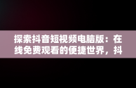探索抖音短视频电脑版：在线免费观看的便捷世界，抖音视频怎么电脑看 