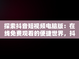探索抖音短视频电脑版：在线免费观看的便捷世界，抖音视频怎么电脑看 