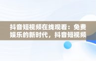 抖音短视频在线观看：免费娱乐的新时代，抖音短视频高清在线观看 