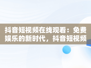 抖音短视频在线观看：免费娱乐的新时代，抖音短视频高清在线观看 
