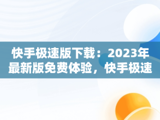快手极速版下载：2023年最新版免费体验，快手极速版下载2023年最新版免费安装 