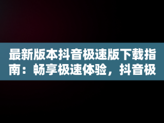 最新版本抖音极速版下载指南：畅享极速体验，抖音极速版最新版本 下载安装 