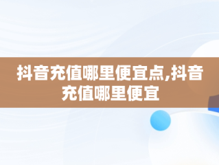抖音充值哪里便宜点,抖音充值哪里便宜