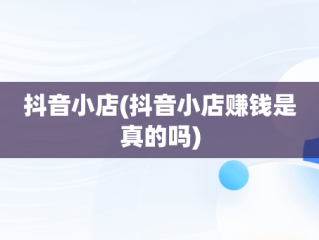 抖音小店(抖音小店赚钱是真的吗)