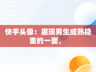 快手头像：展现男生成熟稳重的一面， 