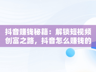 抖音赚钱秘籍：解锁短视频创富之路，抖音怎么赚钱的几个方法,我们一起来看看吧! 
