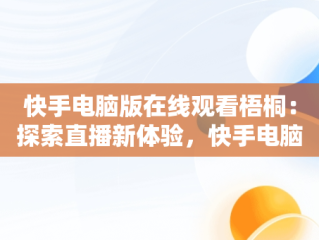 快手电脑版在线观看梧桐：探索直播新体验，快手电脑版可以看视频吗 