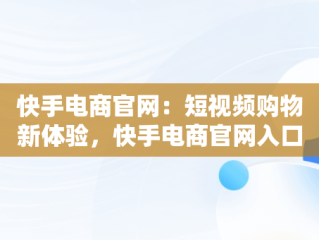 快手电商官网：短视频购物新体验，快手电商官网入口 