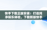 快手下载正版安装：打造纯净娱乐体验，下载新版快手极速版正版安装 